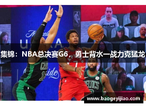 集锦：NBA总决赛G6，勇士背水一战力克猛龙
