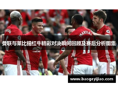 曼联与莱比锡红牛精彩对决瞬间回顾及赛后分析图集