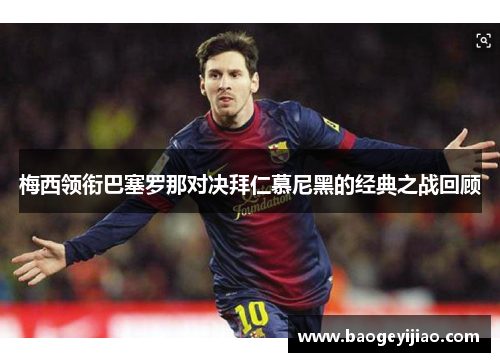 梅西领衔巴塞罗那对决拜仁慕尼黑的经典之战回顾 梅西领衔巴塞罗那对决拜仁慕尼黑的经典之战回顾