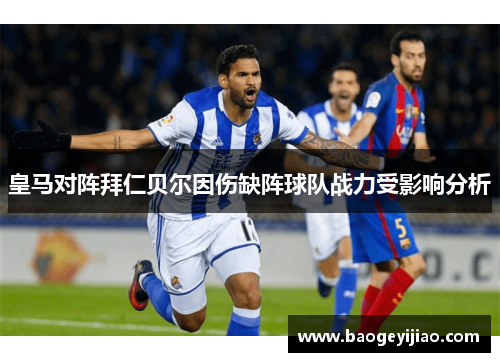 皇马对阵拜仁贝尔因伤缺阵球队战力受影响分析