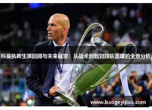 科曼执教生涯回顾与未来展望：从战术创新到球队重建的全景分析