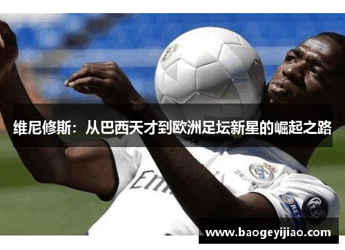 维尼修斯：从巴西天才到欧洲足坛新星的崛起之路