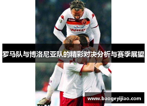 罗马队与博洛尼亚队的精彩对决分析与赛季展望